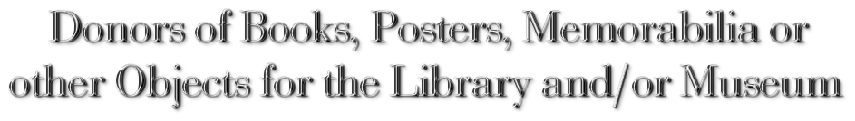 Donors of Books, Posters, Memorabilia <br>
or other Objects for the Library and/or Museum